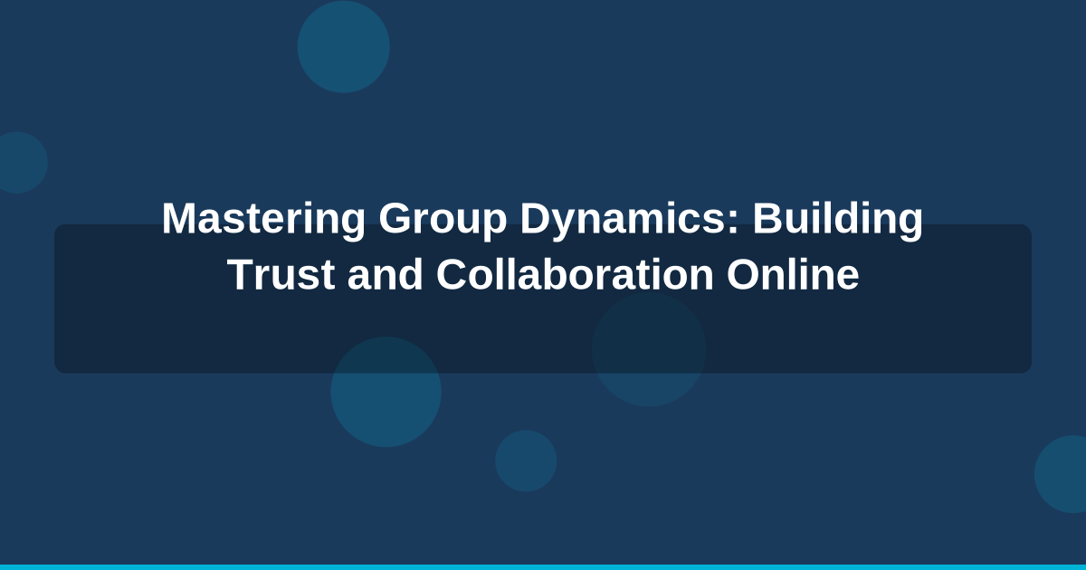 Mastering Group Dynamics: Building Trust and Collaboration Online